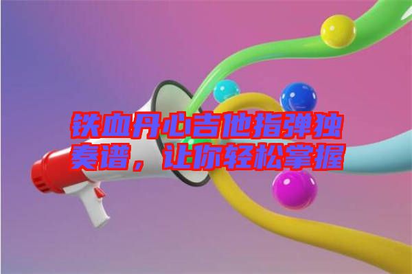 鐵血丹心吉他指彈獨奏譜，讓你輕松掌握