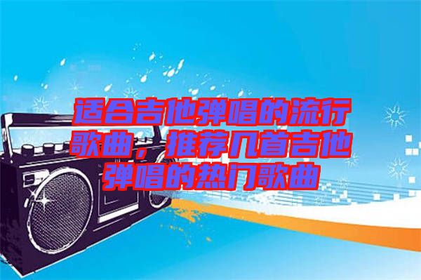 適合吉他彈唱的流行歌曲，推薦幾首吉他彈唱的熱門歌曲