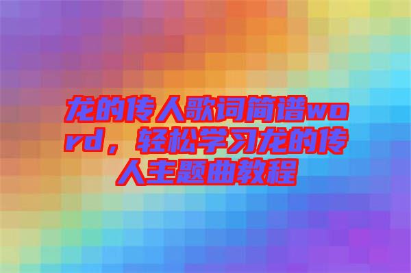 龍的傳人歌詞簡譜word，輕松學習龍的傳人主題曲教程