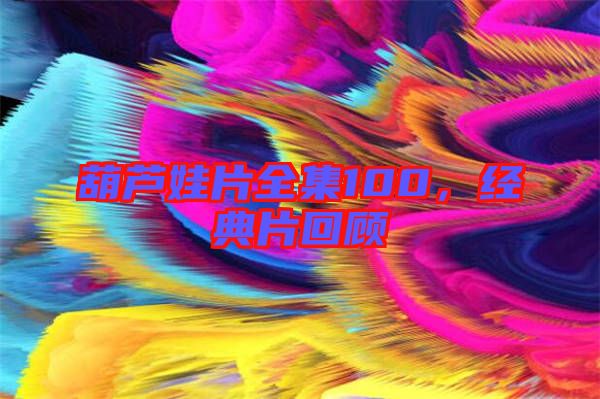 葫蘆娃片全集100，經典片回顧