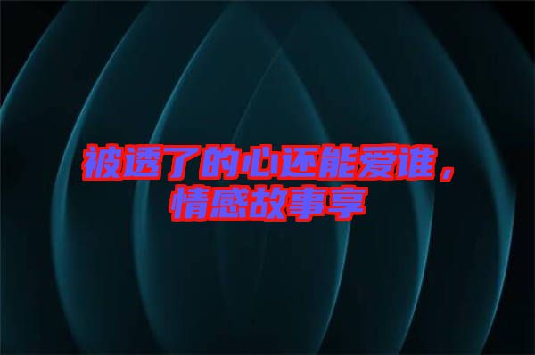 被透了的心還能愛誰，情感故事享