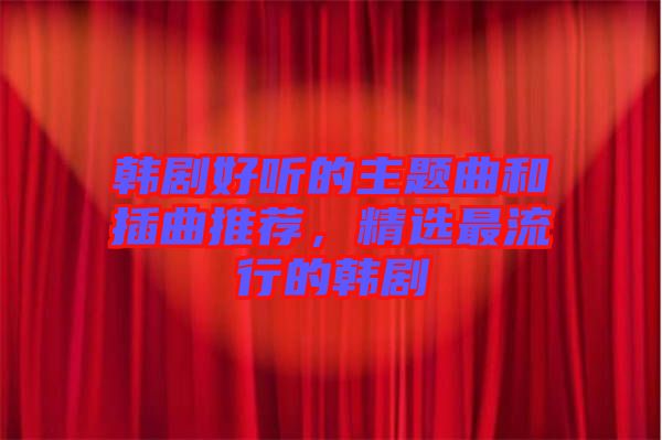 韓劇好聽的主題曲和插曲推薦，精選最流行的韓劇