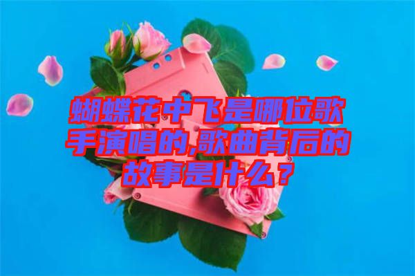 蝴蝶花中飛是哪位歌手演唱的,歌曲背后的故事是什么？