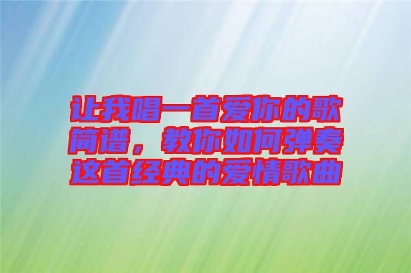 讓我唱一首愛你的歌簡譜，教你如何彈奏這首經(jīng)典的愛情歌曲