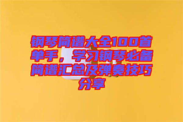 鋼琴簡譜大全100首單手，學(xué)習(xí)鋼琴必備簡譜匯總及彈奏技巧分享