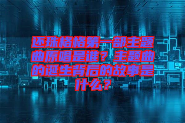 還珠格格第一部主題曲原唱是誰(shuí)？主題曲的誕生背后的故事是什么？