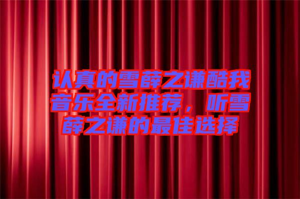 認(rèn)真的雪薛之謙酷我音樂(lè)全新推薦，聽(tīng)雪薛之謙的最佳選擇