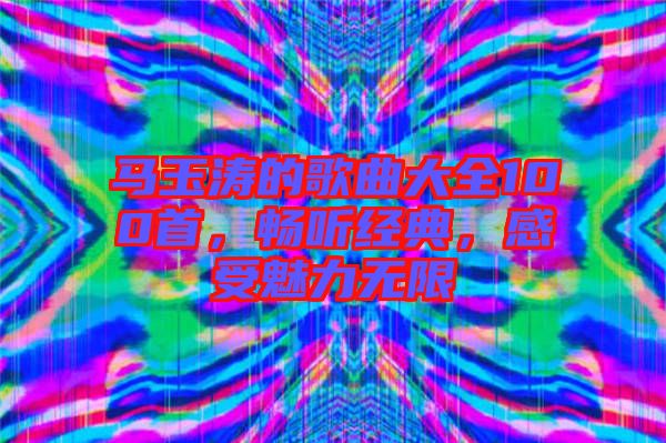馬玉濤的歌曲大全100首，暢聽(tīng)經(jīng)典，感受魅力無(wú)限