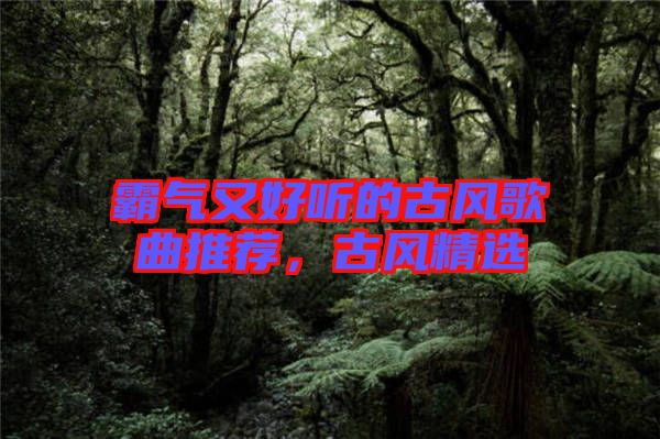 霸氣又好聽的古風(fēng)歌曲推薦，古風(fēng)精選