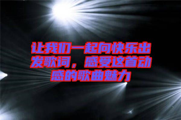 讓我們一起向快樂(lè)出發(fā)歌詞，感受這首動(dòng)感的歌曲魅力