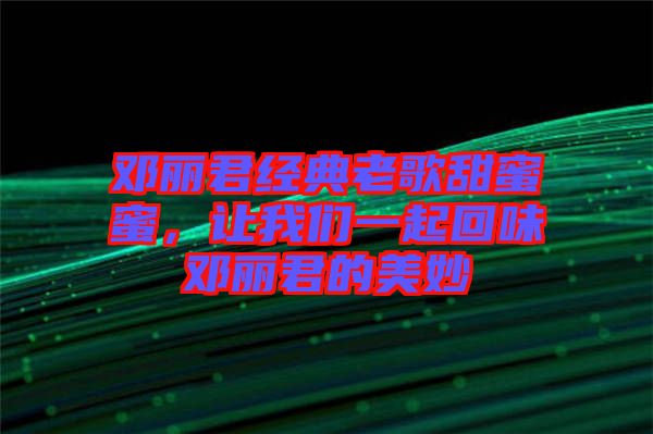鄧麗君經(jīng)典老歌甜蜜蜜，讓我們一起回味鄧麗君的美妙
