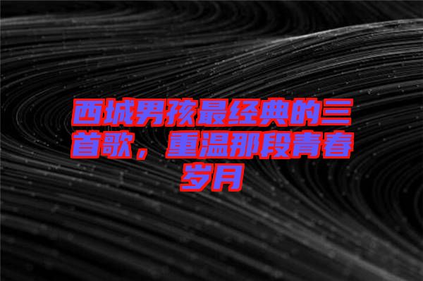 西城男孩最經(jīng)典的三首歌，重溫那段青春歲月