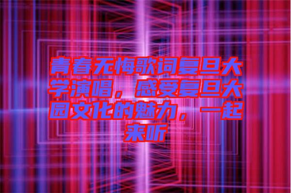 青春無悔歌詞復旦大學演唱，感受復旦大園文化的魅力，一起來聽