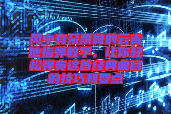 風(fēng)中有朵雨做的云吉他指彈教學(xué)，讓你輕松彈奏這首經(jīng)典曲目的技巧和要點(diǎn)