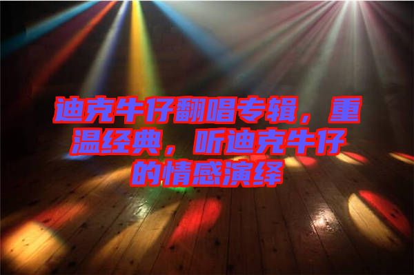 迪克牛仔翻唱專輯，重溫經(jīng)典，聽迪克牛仔的情感演繹