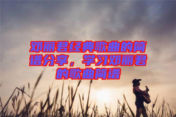 鄧麗君經(jīng)典歌曲的簡譜分享，學(xué)習(xí)鄧麗君的歌曲簡譜