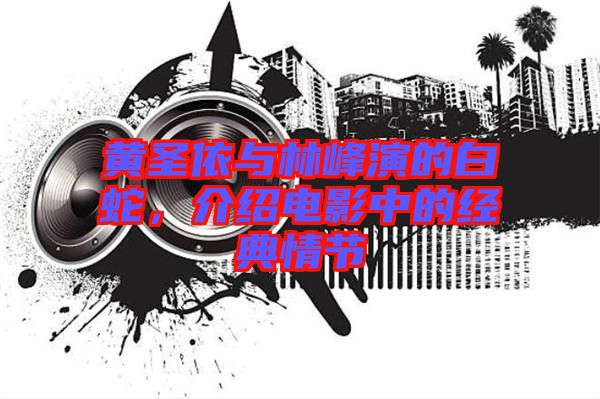 黃圣依與林峰演的白蛇，介紹電影中的經(jīng)典情節(jié)