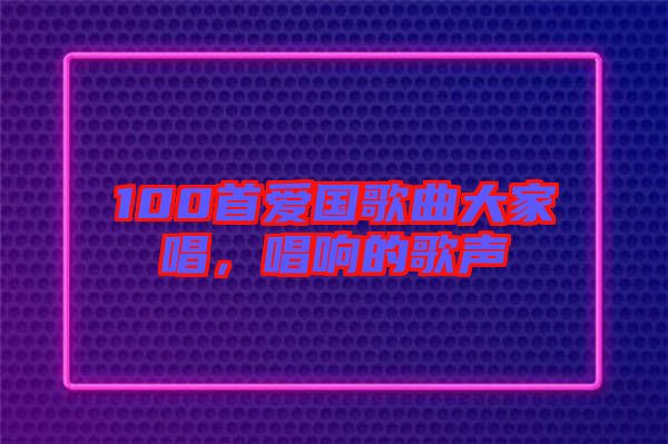 100首愛國(guó)歌曲大家唱，唱響的歌聲