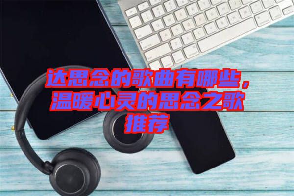 達思念的歌曲有哪些，溫暖心靈的思念之歌推薦