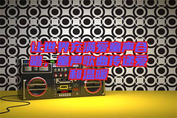 讓世界充滿愛童聲合唱，童聲歌曲傳遞愛和溫暖
