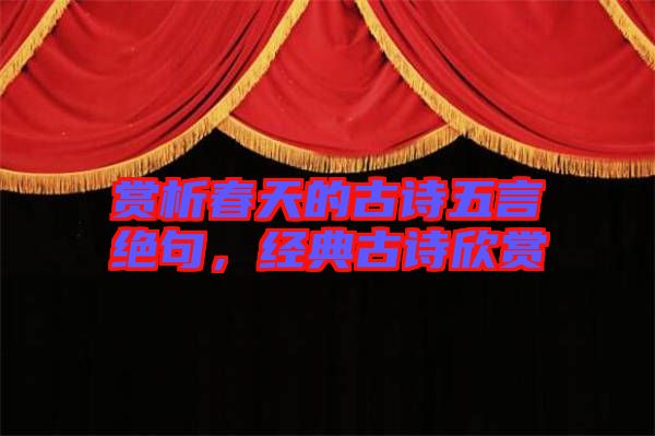 賞析春天的古詩五言絕句，經典古詩欣賞
