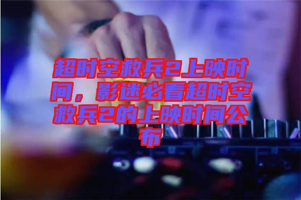 超時(shí)空救兵2上映時(shí)間，影迷必看超時(shí)空救兵2的上映時(shí)間公布