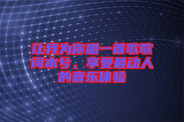 讓我為你唱一首歌歌詞本兮，享受最動(dòng)人的音樂(lè)體驗(yàn)