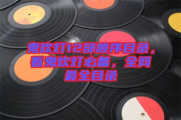 鬼吹燈12部順序目錄，看鬼吹燈必備，全網(wǎng)最全目錄