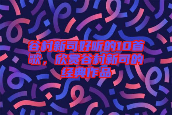 谷村新司好聽的10首歌，欣賞谷村新司的經(jīng)典作品