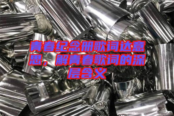 青春紀(jì)念冊(cè)歌詞達(dá)意思，解青春歌詞的深層含義