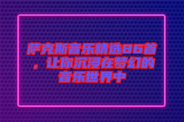 薩克斯音樂精選86首，讓你沉浸在夢幻的音樂世界中