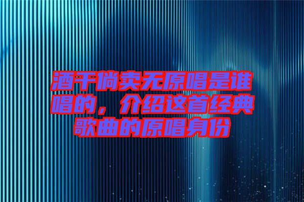 酒干倘賣無(wú)原唱是誰(shuí)唱的，介紹這首經(jīng)典歌曲的原唱身份