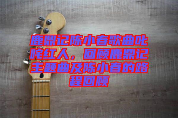 鹿鼎記陳小春歌曲叱咤紅人，回顧鹿鼎記主題曲及陳小春的路程回顧