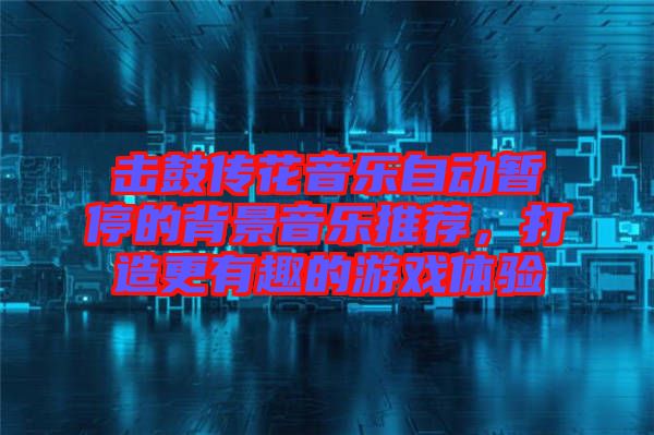擊鼓傳花音樂自動(dòng)暫停的背景音樂推薦，打造更有趣的游戲體驗(yàn)