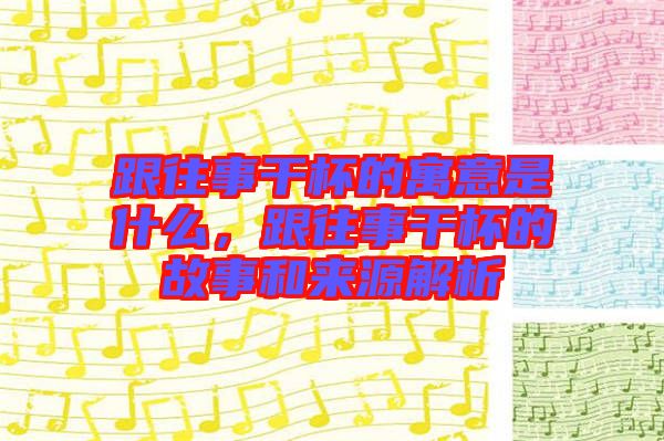 跟往事干杯的寓意是什么，跟往事干杯的故事和來源解析