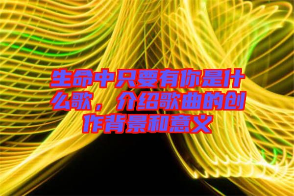 生命中只要有你是什么歌，介紹歌曲的創(chuàng)作背景和意義