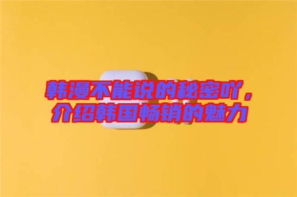 韓漫不能說的秘密吖，介紹韓國暢銷的魅力
