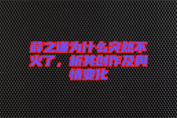 薛之謙為什么突然不火了，析其創(chuàng)作及輿情變化