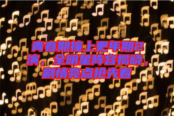 青春期撞上更年期2演，全明星陣容揭曉，劇情亮點(diǎn)搶先看