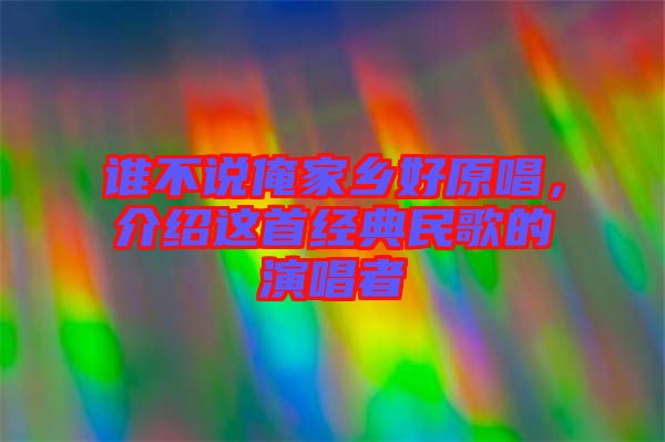 誰不說俺家鄉(xiāng)好原唱，介紹這首經(jīng)典民歌的演唱者