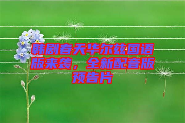 韓劇春天華爾茲國(guó)語(yǔ)版來(lái)襲，全新配音版預(yù)告片