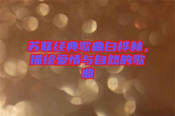 蘇聯(lián)經(jīng)典歌曲白樺林，描繪愛情與自然的歌曲