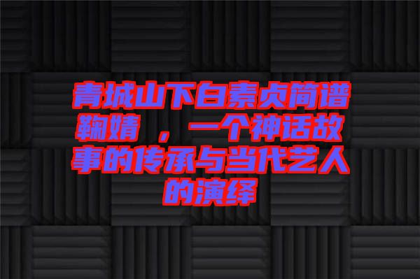 青城山下白素貞簡譜鞠婧祎，一個神話故事的傳承與當代藝人的演繹