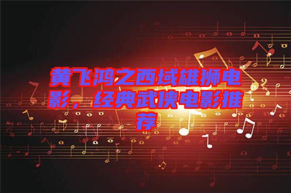 黃飛鴻之西域雄獅電影，經(jīng)典武俠電影推薦