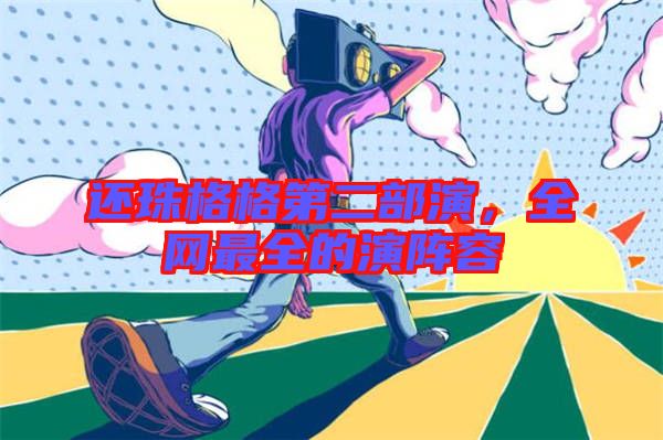 還珠格格第二部演，全網(wǎng)最全的演陣容