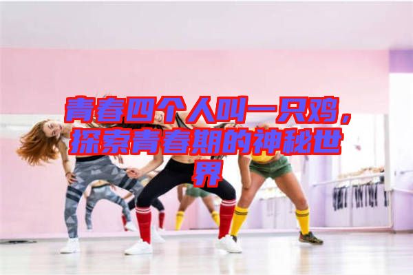 青春四個人叫一只雞，探索青春期的神秘世界