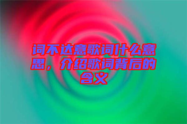 詞不達(dá)意歌詞什么意思，介紹歌詞背后的含義