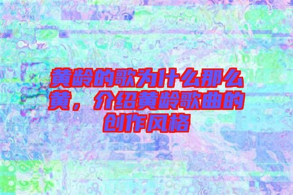 黃齡的歌為什么那么黃，介紹黃齡歌曲的創(chuàng)作風格