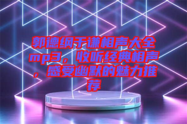 郭德綱于謙相聲大全mp3，收聽經(jīng)典相聲，感受幽默的魅力推薦