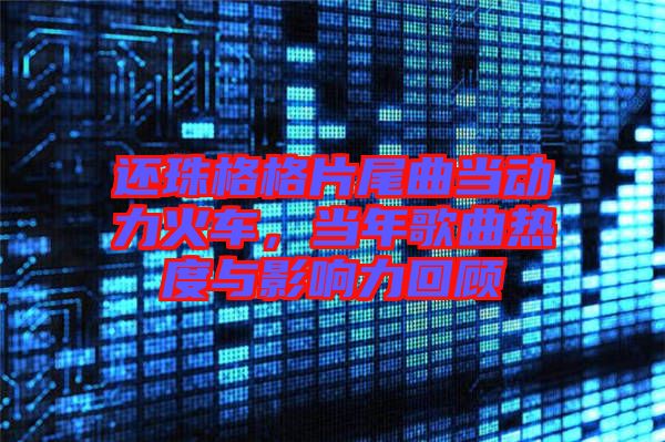還珠格格片尾曲當(dāng)動(dòng)力火車(chē)，當(dāng)年歌曲熱度與影響力回顧